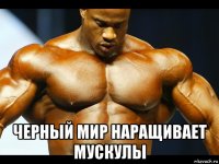  черный мир наращивает мускулы