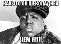 как это он шеколадней чем я!!!!