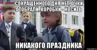 сокращенного дня нет, очки отобрали, коробки - носить никакого праздника