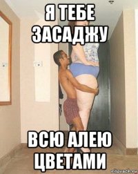 я тебе засаджу всю алею цветами