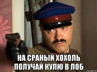  на сраный хохоль получай кулю в лоб