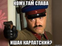 кому там слава ишак карпатский?