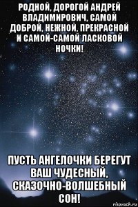 родной, дорогой андрей владимирович, самой доброй, нежной, прекрасной и самой-самой ласковой ночки! пусть ангелочки берегут ваш чудесный, сказочно-волшебный сон!