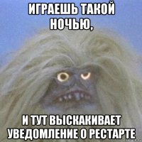 играешь такой ночью, и тут выскакивает уведомление о рестарте