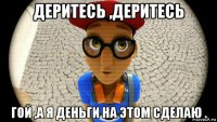 деритесь ,деритесь гой ,а я деньги на этом сделаю .