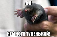 а я немного тупенький!
