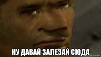 ну давай залезай сюда