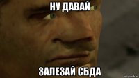 ну давай залезай сбда