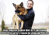 нука пошли домой мне нету желания лазить с тобой по улицам