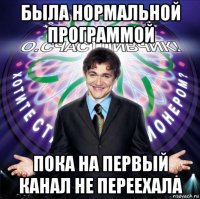 была нормальной программой пока на первый канал не переехала
