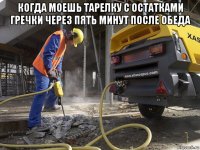 когда моешь тарелку с остатками гречки через пять минут после обеда 