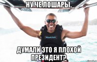 ну че лошары, думали это я плохой президент?
