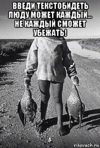 введи текстобидеть люду может каждый... не каждый сможет убежать! 