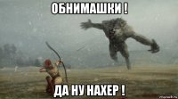обнимашки ! да ну нахер !