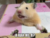  а как же я?