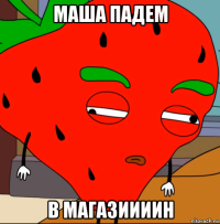 маша падем в магазиииин