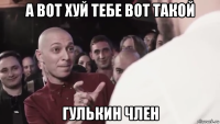 а вот хуй тебе вот такой гулькин член