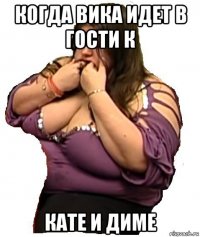 когда вика идет в гости к кате и диме