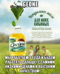 geone мы работаем 3 года и будем работать дальше! с самими низкими ценами и высоким качеством!