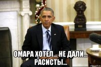  омара хотел... не дали... расисты...