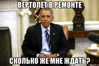 вертолёт в ремонте сколько же мне ждать?
