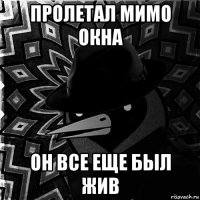 пролетал мимо окна он все еще был жив