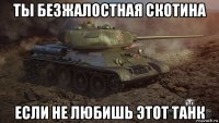 ты безжалостная скотина если не любишь этот танк