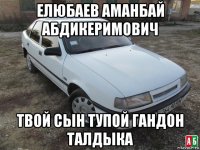 елюбаев аманбай абдикеримович твой сын тупой гандон талдыка