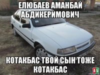 елюбаев аманбай абдикеримович котакбас твой сын тоже котакбас