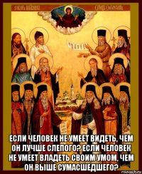  если человек не умеет видеть, чем он лучше слепого? если человек не умеет владеть своим умом, чем он выше сумасшедшего?