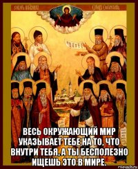 весь окружающий мир указывает тебе на то, что внутри тебя, а ты бесполезно ищешь это в мире.