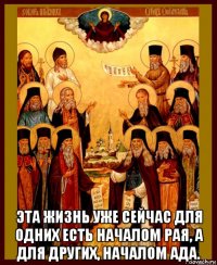  эта жизнь уже сейчас для одних есть началом рая, а для других, началом ада.