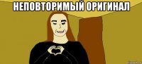 неповторимый оригинал 