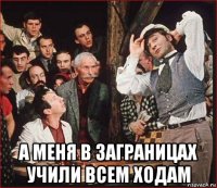  а меня в заграницах учили всем ходам