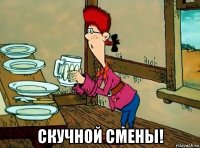  скучной смены!