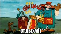  отдыхай!
