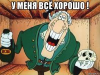 у меня всё хорошо ! 