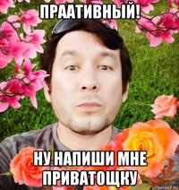 праативный! ну напиши мне приватощку