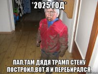 *2025 год* пап,там дядя трамп стену построил,вот я и перебирался.