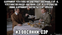 -бэрримор, что у нас на завтрак? -овсянка. сэр. -а, что у нас на обед? -овсянка. сэр. -а, что у нас на ужин, бэрримор? -котлеты. сэр. -ура-а-а -из овсянки. сэр