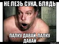 не лезь сука, блядь палку давай, палку давай