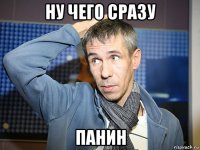 ну чего сразу панин