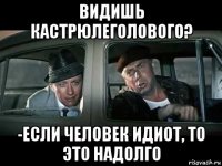 видишь кастрюлеголового? -если человек идиот, то это надолго