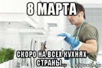 8 марта скоро на всех кухнях страны...