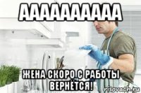 аааааааааа жена скоро с работы вернётся!