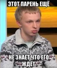 этот парень ещё не знает что его ждёт