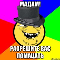 мадам! разрешите вас помацать