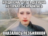 когда узнал что та девушка которая тебе нравилась оказалась лезбиянкой