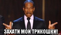  захати мои трикошки!