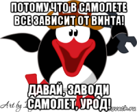 потому что в самолете все зависит от винта! давай, заводи самолет, урод!